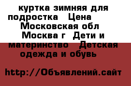 куртка зимняя для подростка › Цена ­ 600 - Московская обл., Москва г. Дети и материнство » Детская одежда и обувь   